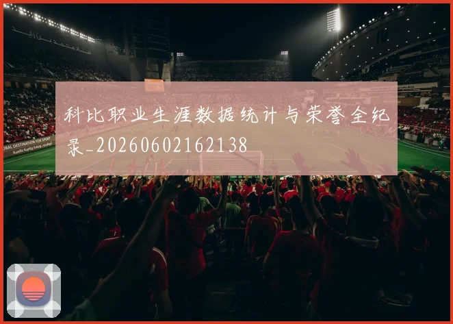 科比职业生涯数据统计与荣誉全纪录_20260602162138