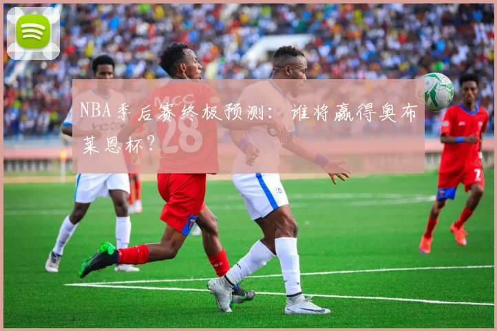 NBA季后赛终极预测：谁将赢得奥布莱恩杯？