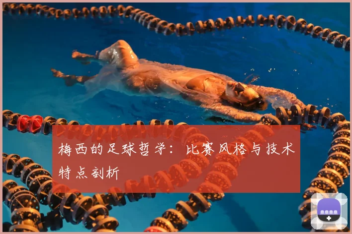 梅西的足球哲学：比赛风格与技术特点剖析
