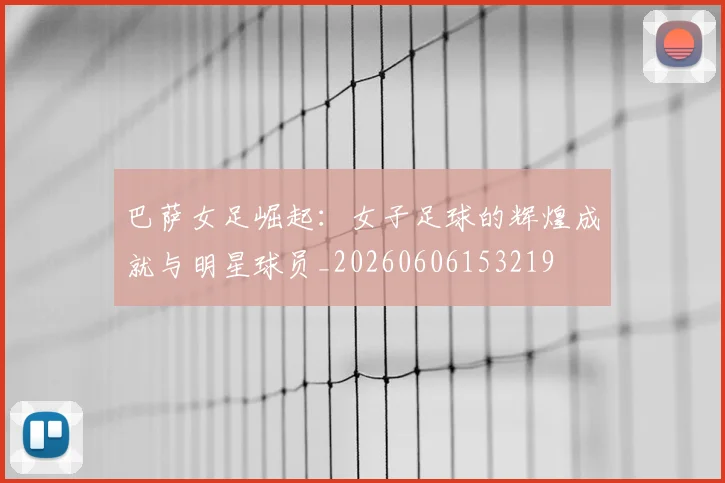 巴萨女足崛起:女子足球的辉煌成就与明星球员_20260606153219