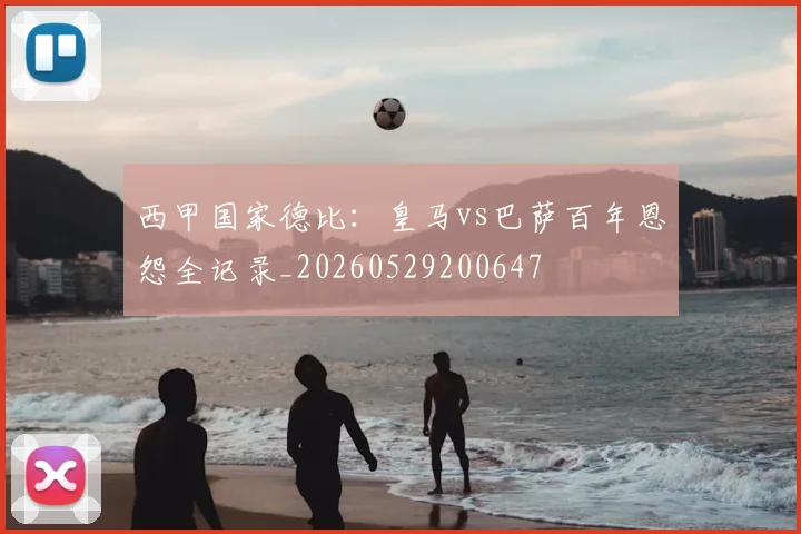 西甲国家德比：皇马vs巴萨百年恩怨全记录_20260529200647