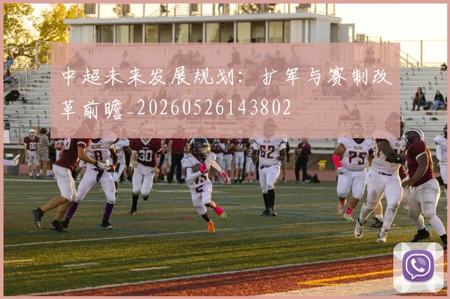中超未来发展规划：扩军与赛制改革前瞻_20260526143802