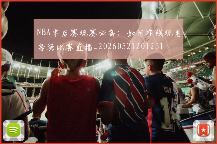 NBA季后赛观赛必备：如何在线观看每场比赛直播_20260521201231