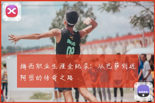 梅西职业生涯全纪录：从巴萨到迈阿密的传奇之路