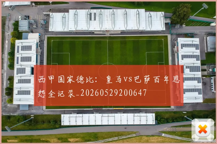 西甲国家德比:皇马vs巴萨百年恩怨全记录_20260529200647