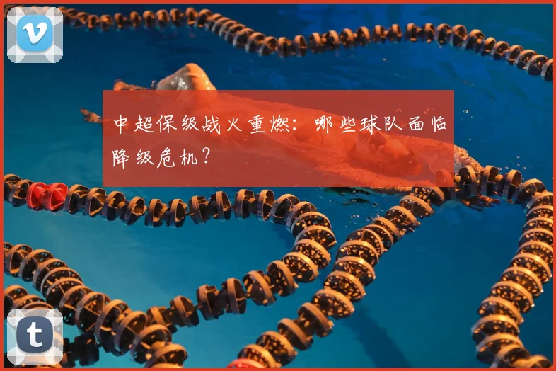 中超保级战火重燃：哪些球队面临降级危机？