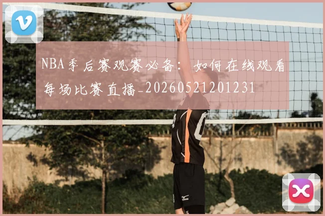 NBA季后赛观赛必备:如何在线观看每场比赛直播_20260521201231