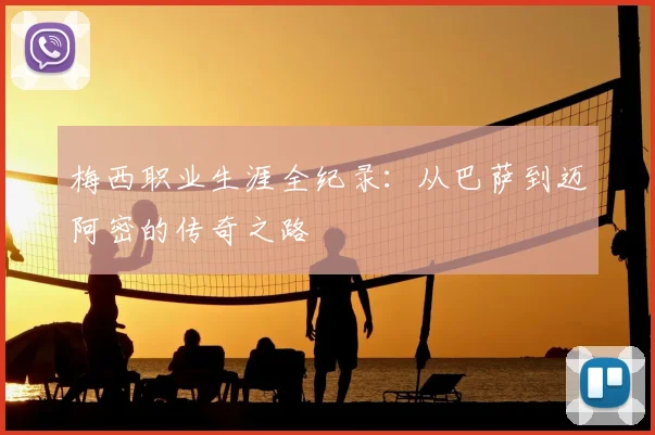 梅西职业生涯全纪录：从巴萨到迈阿密的传奇之路