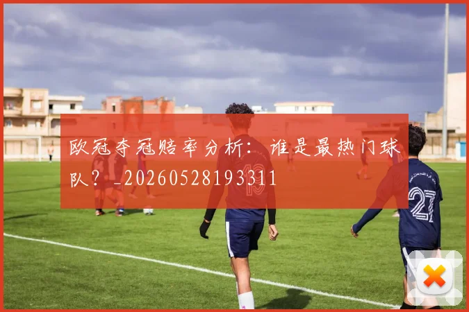 欧冠夺冠赔率分析:谁是最热门球队?_20260528193311