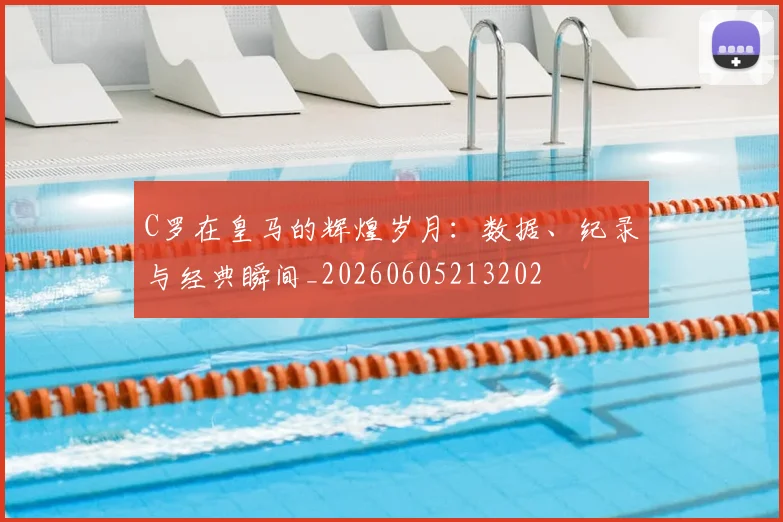 C罗在皇马的辉煌岁月：数据、纪录与经典瞬间_20260605213202